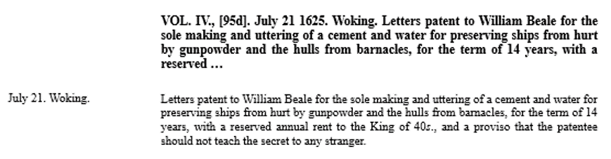 "Letters patent to William Beale for the sole making and uttering of a cement and water for preserving ships from hurt by gunpowder and the hulls from barnacles, for the term of 14 years..." Bruce, John, ed. Calendar of State Papers, Domestic Series, of the reign of Charles I, Mar 1625-Dec 1626, preserved in the State Paper Department of Her Majesty's Public Record Office. Vol. 1: Mar 1625-Dec 1626. London, England: Longman, Brown, Green, Longmans, & Roberts, 1858. 68. State Papers Online
