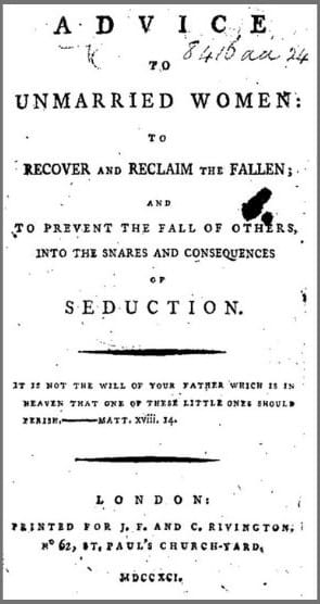 Advice to unmarried women: to recover and reclaim the fallen; and to prevent the fall of others, into the snares and consequences of seduction. Printed for J. F. and C. Rivington, no 62, St. Paul's Church-Yard, MDCCXCI. [1791].